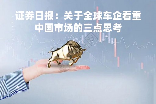 证券日报：关于全球车企看重中国市场的三点思考