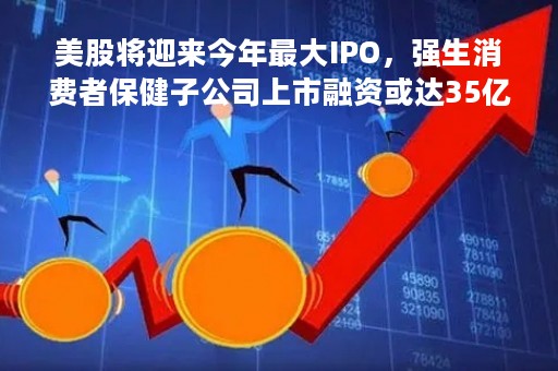 美股将迎来今年最大IPO，强生消费者保健子公司上市融资或达35亿美元