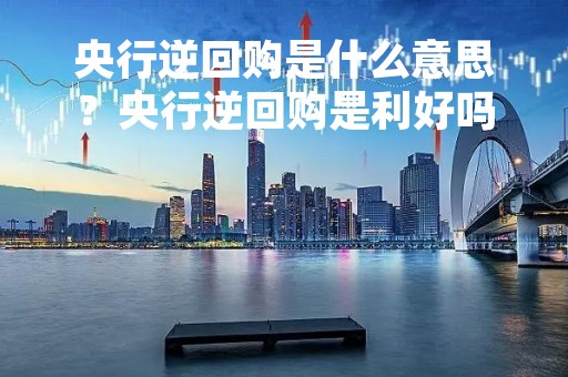 央行逆回购是什么意思？央行逆回购是利好吗？