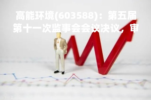 高能环境(603588)：第五届第十一次监事会会议决议，审议公司2022年年度报告（正文及摘要）等多项议案