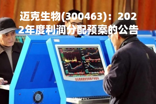 迈克生物(300463)：2022年度利润分配预案的公告