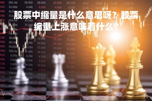 股票中缩量是什么意思呀？股票缩量上涨意味着什么？