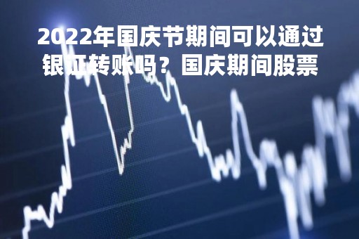 2022年国庆节期间可以通过银证转账吗？国庆期间股票账户里的钱可以转出来吗？
