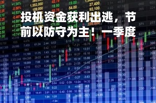 投机资金获利出逃，节前以防守为主！一季度哪些行业超预期？重点指向这一核心方向|券商晨会报告精选