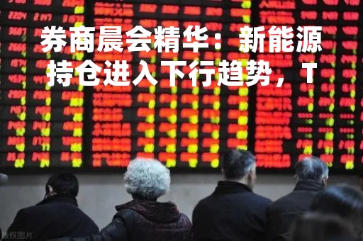 券商晨会精华：新能源持仓进入下行趋势，TMT仍存在上行空间