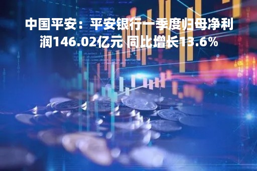 中国平安：平安银行一季度归母净利润146.02亿元 同比增长13.6%