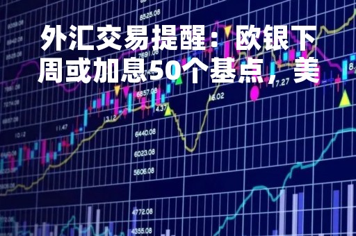 外汇交易提醒：欧银下周或加息50个基点，美元跌创逾一周新低，日元在日银决议前下跌