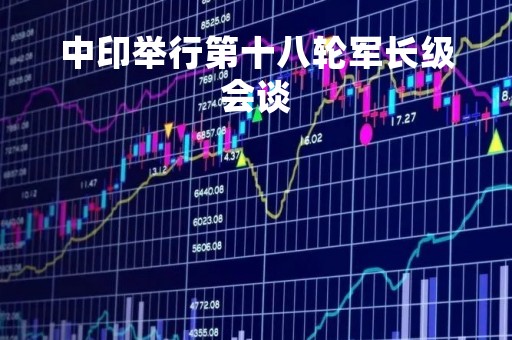 中印举行第十八轮军长级会谈
