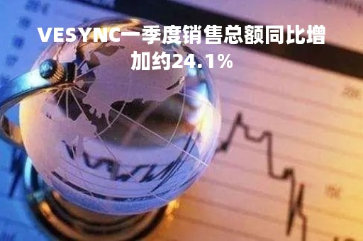 VESYNC一季度销售总额同比增加约24.1%