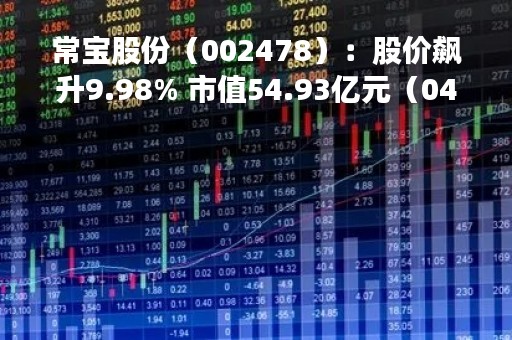 常宝股份（002478）：股价飙升9.98% 市值54.93亿元（04-25）