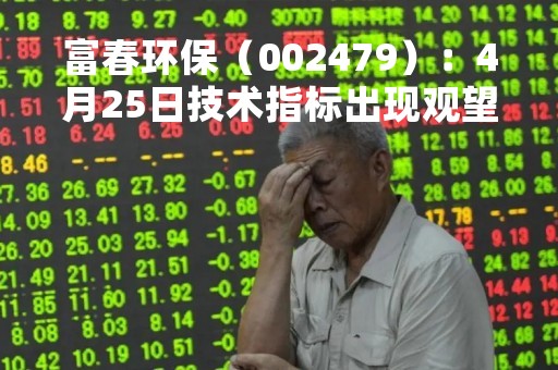 富春环保（002479）：4月25日技术指标出现观望信号-“黑三兵”
