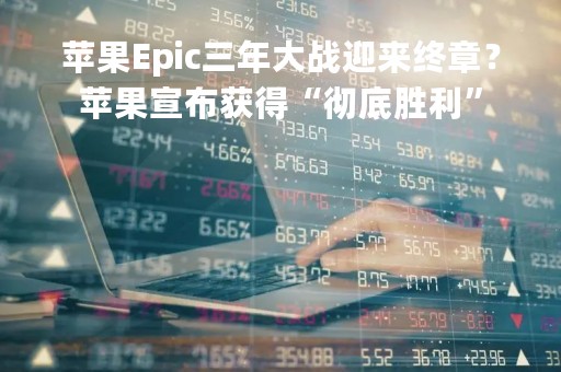 苹果Epic三年大战迎来终章？苹果宣布获得“彻底胜利”
