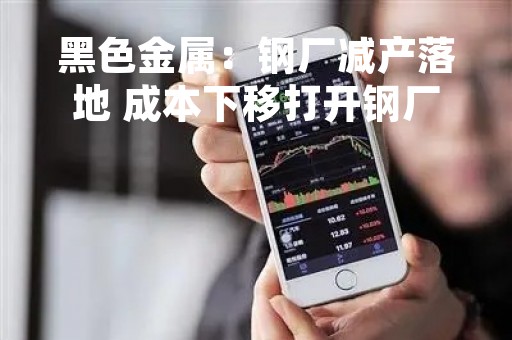 黑色金属：钢厂减产落地 成本下移打开钢厂下跌空间