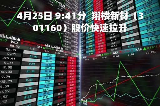 4月25日 9:41分  翔楼新材（301160）股价快速拉升