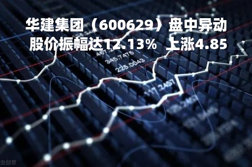 华建集团（600629）盘中异动 股价振幅达12.13%  上涨4.85%（04-24）