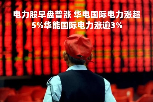 电力股早盘普涨 华电国际电力涨超5%华能国际电力涨逾3%