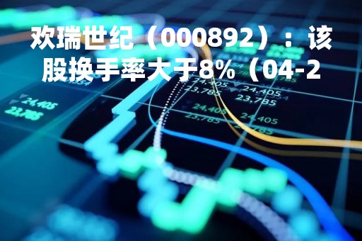 欢瑞世纪（000892）：该股换手率大于8%（04-24）