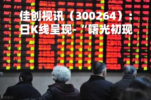 佳创视讯（300264）：日K线呈现-“曙光初现”形态 后市看多（04-24）