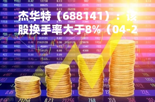 杰华特（688141）：该股换手率大于8%（04-24）