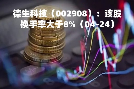 德生科技（002908）：该股换手率大于8%（04-24）