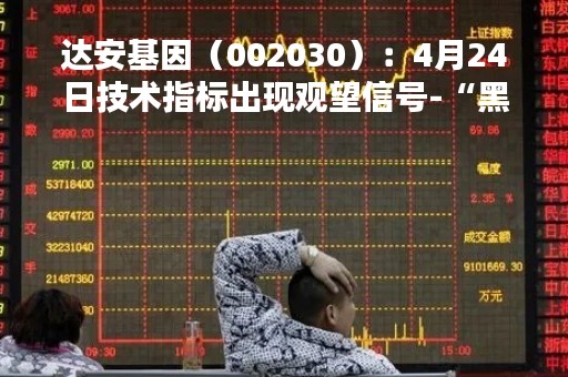 达安基因(002030):4月24日技术指标出现观望信号-“黑三兵”