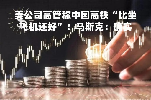 美公司高管称中国高铁“比坐飞机还好”！马斯克：确实