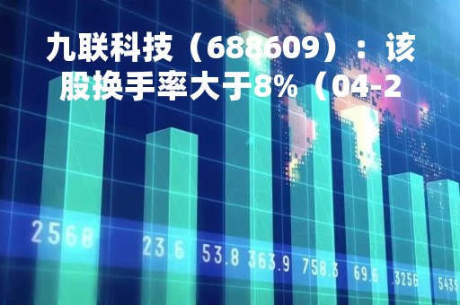 九联科技（688609）：该股换手率大于8%（04-24）