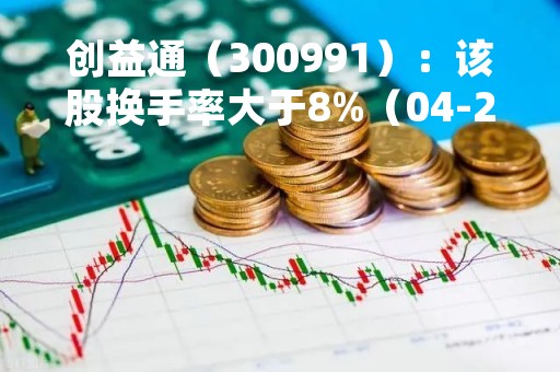 创益通（300991）：该股换手率大于8%（04-24）