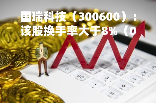 国瑞科技（300600）：该股换手率大于8%（04-24）