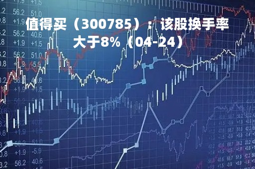 值得买（300785）：该股换手率大于8%（04-24）