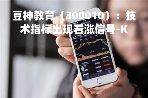 豆神教育（300010）：技术指标出现看涨信号-KDJ 低位金叉（04-24）