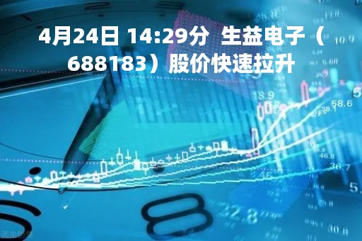4月24日 14:29分  生益电子（688183）股价快速拉升