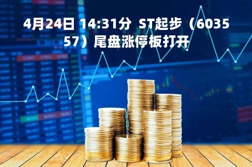 4月24日 14:31分  ST起步（603557）尾盘涨停板打开