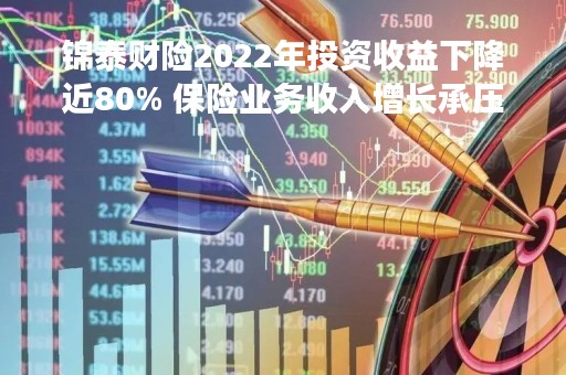 锦泰财险2022年投资收益下降近80% 保险业务收入增长承压