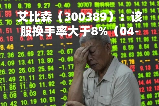 艾比森（300389）：该股换手率大于8%（04-24）