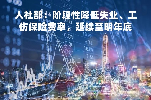 人社部：阶段性降低失业、工伤保险费率，延续至明年底