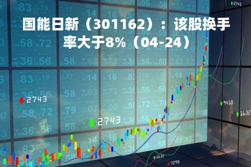国能日新(301162):该股换手率大于8%(04-24) 国能日新(301162):该股换手率大于8%(04-24)