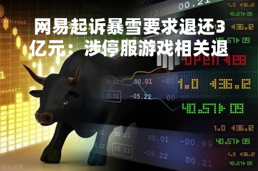 网易起诉暴雪要求退还3亿元：涉停服游戏相关退款和预付保证金等