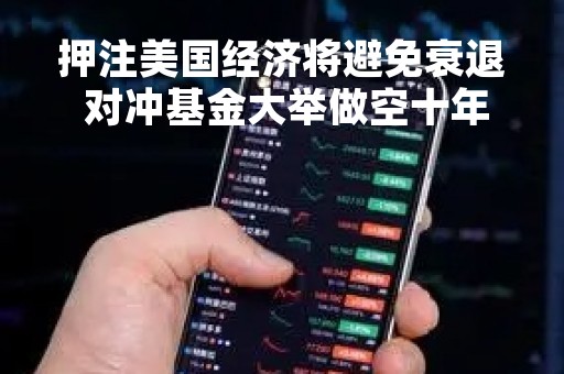 押注美国经济将避免衰退 对冲基金大举做空十年期美债