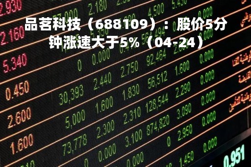 品茗科技(688109):股价5分钟涨速大于5%(04-24)