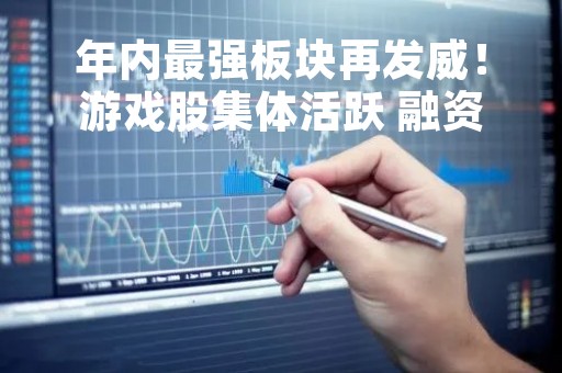 年内最强板块再发威！游戏股集体活跃 融资客五日连续增持 关注AI相关高弹性方向