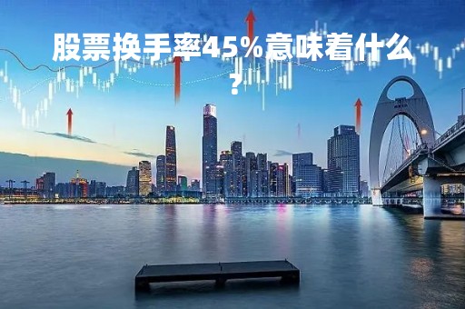 股票换手率45%意味着什么？