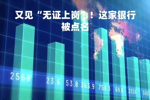 又见“无证上岗”！这家银行被点名