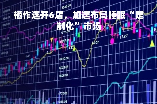 栖作连开6店，加速布局睡眠“定制化”市场