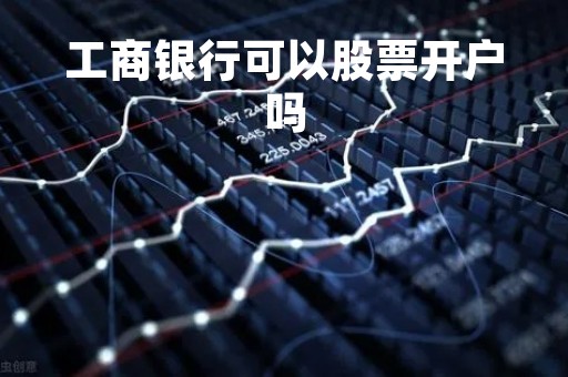 工商银行可以股票开户吗「工商银行可以证券开户吗」