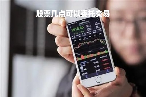 股票几点可以委托交易「股票几点钟开始可以委托」