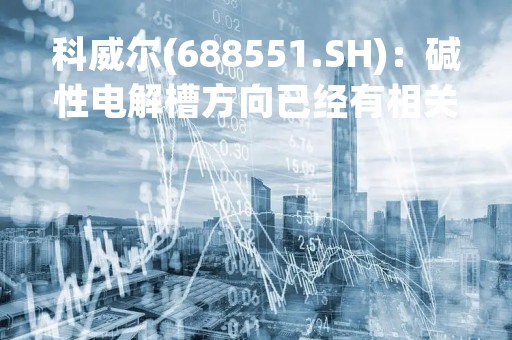 科威尔(688551.SH)：碱性电解槽方向已经有相关布局