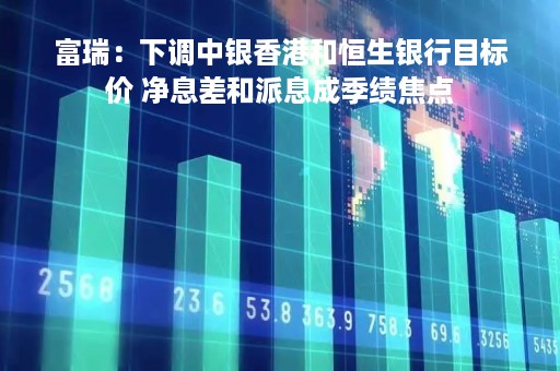 富瑞：下调中银香港和恒生银行目标价 净息差和派息成季绩焦点