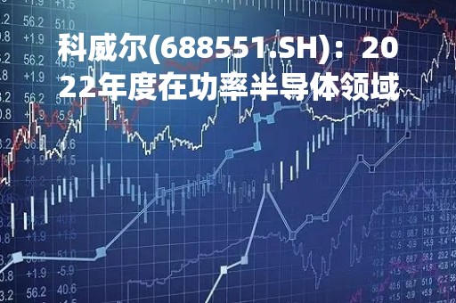 科威尔(688551.SH)：2022年度在功率半导体领域的客户有较大突破性进展