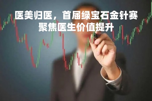 医美归医，首届绿宝石金针赛聚焦医生价值提升